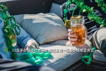 53度茅臺鎮(zhèn)移動酒窖收藏紀(jì)念酒一壇多少錢哪里有賣