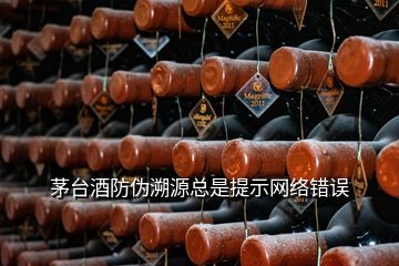 茅臺酒防偽溯源總是提示網(wǎng)絡(luò)錯誤