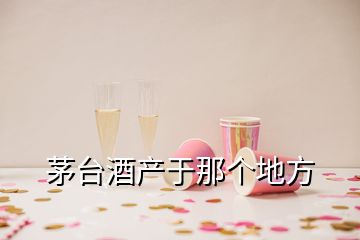 茅臺酒產(chǎn)于那個地方