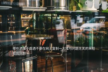 哪些酒屬于曲酒不要在網(wǎng)上復(fù)制一大堆與問題無關(guān)的來給我我只想