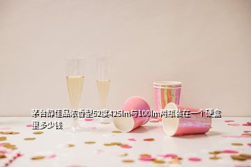 茅臺醇佳品濃香型52度425lm與100lm兩瓶裝在一個硬盒里多少錢