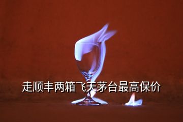 走順豐兩箱飛天茅臺(tái)最高保價(jià)