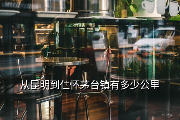 從昆明到仁懷茅臺鎮(zhèn)有多少公里