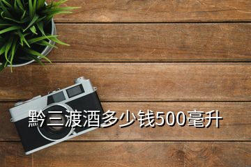 黔三渡酒多少錢500毫升