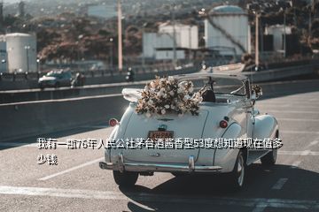 我有一瓶76年人民公社茅臺(tái)酒醬香型53度想知道現(xiàn)在值多少錢