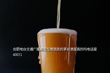 合肥電臺交通廣播最近在推銷賣的茅臺酒是真的嗎電話是40071