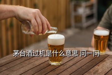 茅臺酒過機(jī)是什么意思 問一問