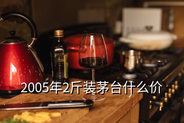 2005年2斤裝茅臺什么價