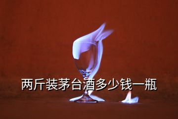 兩斤裝茅臺酒多少錢一瓶