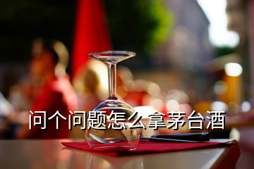 問個(gè)問題怎么拿茅臺(tái)酒