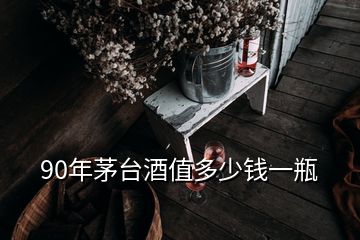 90年茅臺酒值多少錢一瓶