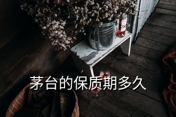 茅臺的保質(zhì)期多久