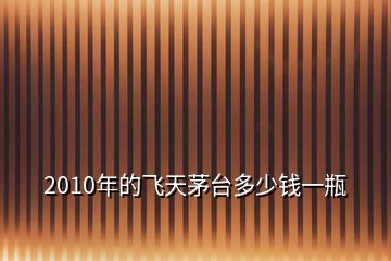 2010年的飛天茅臺(tái)多少錢一瓶