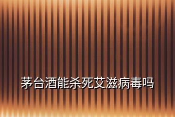 茅臺(tái)酒能殺死艾滋病毒嗎