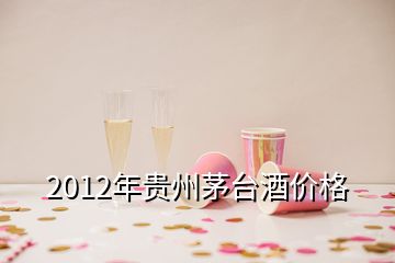 2012年貴州茅臺(tái)酒價(jià)格