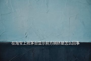 在淘寶上搶茅臺(tái)顯示前方擁擠是怎么回事