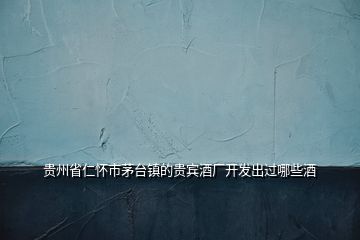 貴州省仁懷市茅臺(tái)鎮(zhèn)的貴賓酒廠開發(fā)出過哪些酒