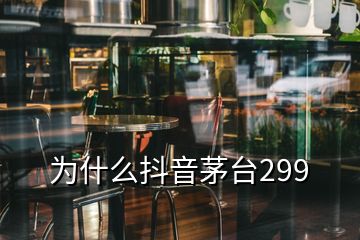 為什么抖音茅臺299