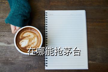 在哪能搶茅臺