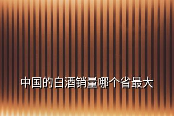 中國(guó)的白酒銷(xiāo)量哪個(gè)省最大