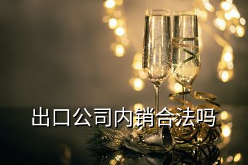 出口公司內(nèi)銷合法嗎