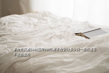 茅臺貴賓酒1949國典V30珍藏濃香型52多少錢一瓶百度查不到百度知