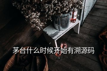 茅臺什么時(shí)候開始有溯源碼