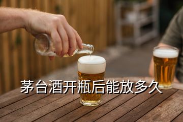 茅臺(tái)酒開(kāi)瓶后能放多久