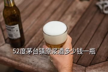 52度茅臺(tái)鎮(zhèn)原漿酒多少錢(qián)一瓶