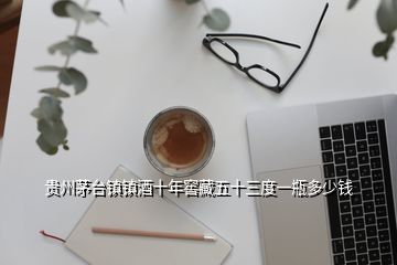 貴州茅臺(tái)鎮(zhèn)鎮(zhèn)酒十年窖藏五十三度一瓶多少錢(qián)