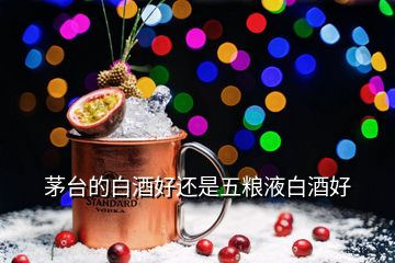 茅臺(tái)的白酒好還是五糧液白酒好