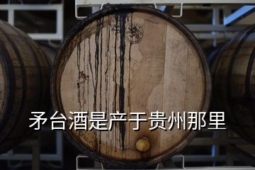 矛臺(tái)酒是產(chǎn)于貴州那里