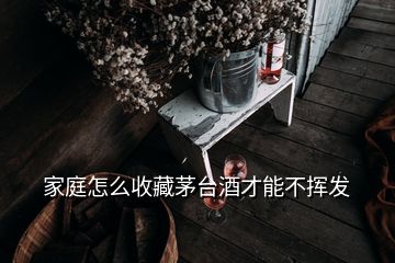 家庭怎么收藏茅臺酒才能不揮發(fā)