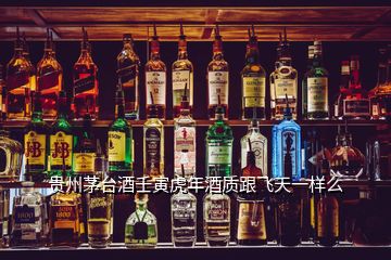 貴州茅臺(tái)酒壬寅虎年酒質(zhì)跟飛天一樣么