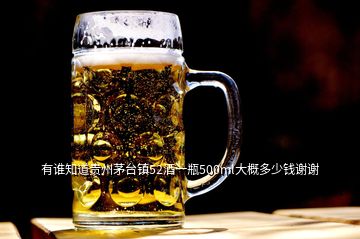 有誰知道貴州茅臺鎮(zhèn)52酒一瓶500ml大概多少錢謝謝