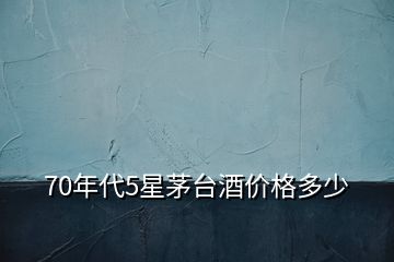 70年代5星茅臺(tái)酒價(jià)格多少