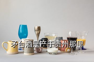 矛臺酒是產(chǎn)于貴州那里