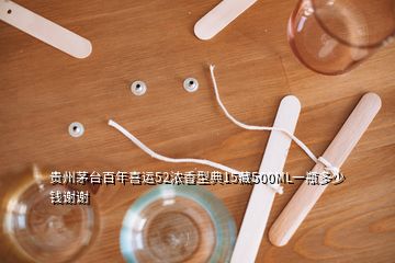 貴州茅臺(tái)百年喜運(yùn)52濃香型典15藏500ML一瓶多少錢謝謝