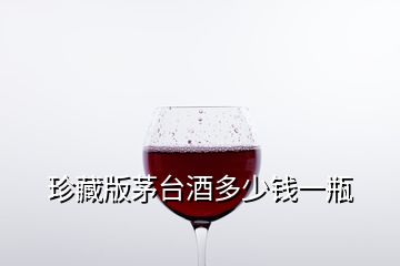 珍藏版茅臺(tái)酒多少錢(qián)一瓶