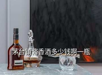 茅臺(tái)鎮(zhèn)醬香酒多少錢啊一瓶