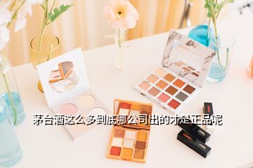 茅臺酒這么多到底哪公司出的才是正品呢