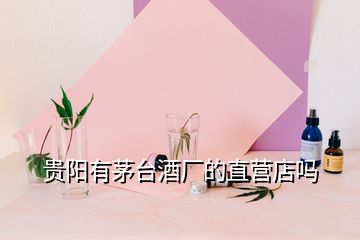 貴陽有茅臺酒廠的直營店嗎