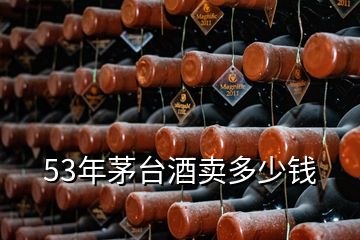 53年茅臺(tái)酒賣(mài)多少錢(qián)