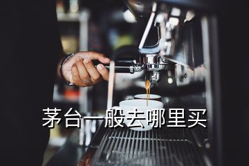 茅臺一般去哪里買