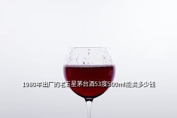 1980年出廠的老五星茅臺(tái)酒53度500ml能賣多少錢