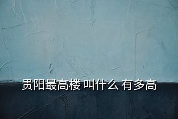 貴陽(yáng)最高樓 叫什么 有多高