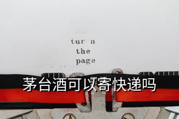 茅臺(tái)酒可以寄快遞嗎