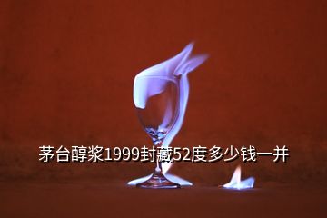 茅臺(tái)醇漿1999封藏52度多少錢(qián)一并