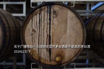 關(guān)于廣播電臺(tái)一元錢購買國賓茅臺(tái)酒是不是真的茅臺(tái)酒20141231下