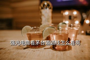 強(qiáng)光電筒看茅臺(tái)酒酒線怎么看啊